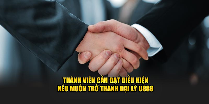 Thành viên cần đạt điều kiện nếu muốn trở thành đại lý U888