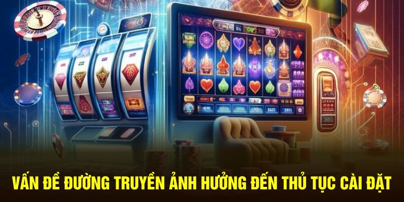 Vấn đề đường truyền ảnh hưởng đến thủ tục cài đặt 