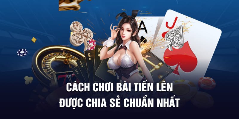 Cách chơi bài tiến lên được chia sẻ chuẩn nhất Cách chơi bài tiến lên được chia sẻ chuẩn nhất