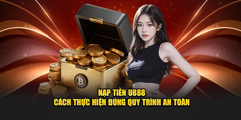 Nạp Tiền U888 - Cách Thực Hiện Đúng Quy Trình An Toàn